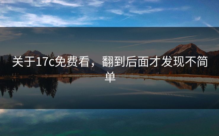 关于17c免费看,翻到后面才发现不简单 关于17c免费看,翻到后面才发现不简单