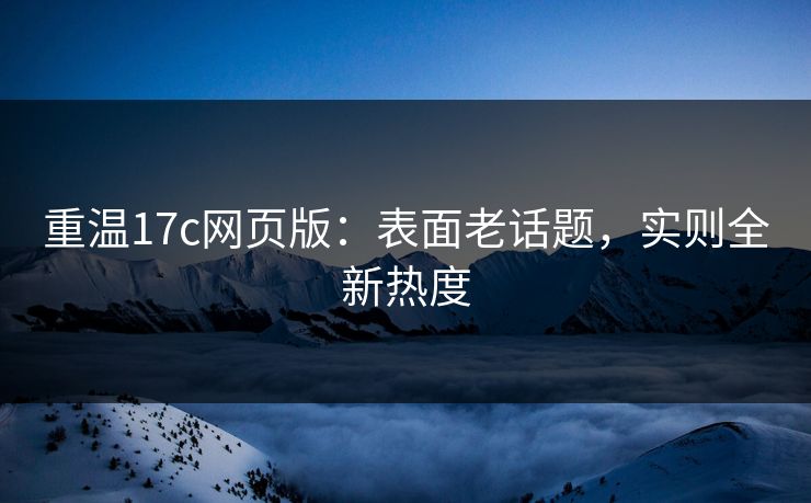 重温17c网页版：表面老话题，实则全新热度