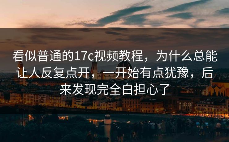看似普通的17c视频教程,为什么总能让人反复点开,一开始有点犹豫,后来发现完全白担心了 看似普通的17c视频教程,为什么总能让人反复点开,一开始有点犹豫,后来发现完全白担心了