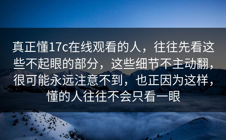 真正懂17c在线观看的人，往往先看这些不起眼的部分，这些细节不主动翻，很可能永远注意不到，也正因为这样，懂的人往往不会只看一眼
