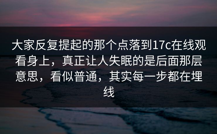大家反复提起的那个点落到17c在线观看身上,真正让人失眠的是后面那层意思,看似普通,其实每一步都在埋线 大家反复提起的那个点落到17c在线观看身上,真正让人失眠的是后面那层意思,看似普通,其实每一步都在埋线