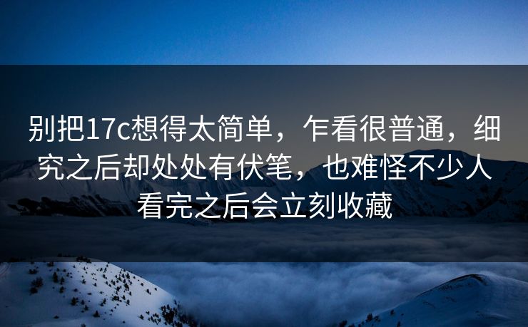 别把17c想得太简单,乍看很普通,细究之后却处处有伏笔,也难怪不少人看完之后会立刻收藏 别把17c想得太简单,乍看很普通,细究之后却处处有伏笔,也难怪不少人看完之后会立刻收藏