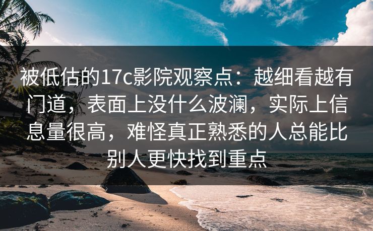 被低估的17c影院观察点：越细看越有门道，表面上没什么波澜，实际上信息量很高，难怪真正熟悉的人总能比别人更快找到重点