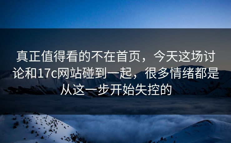 真正值得看的不在首页，今天这场讨论和17c网站碰到一起，很多情绪都是从这一步开始失控的