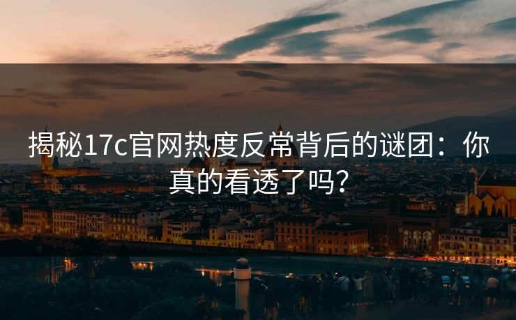 揭秘17c官网热度反常背后的谜团：你真的看透了吗？