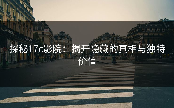 探秘17c影院：揭开隐藏的真相与独特价值