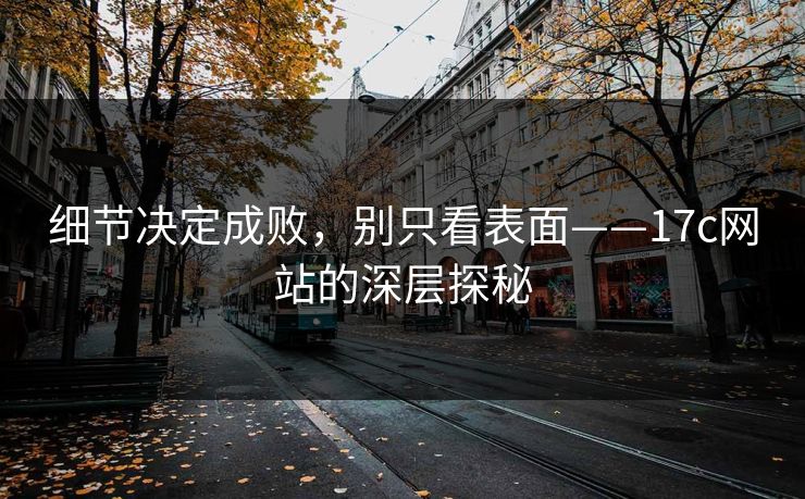细节决定成败，别只看表面——17c网站的深层探秘