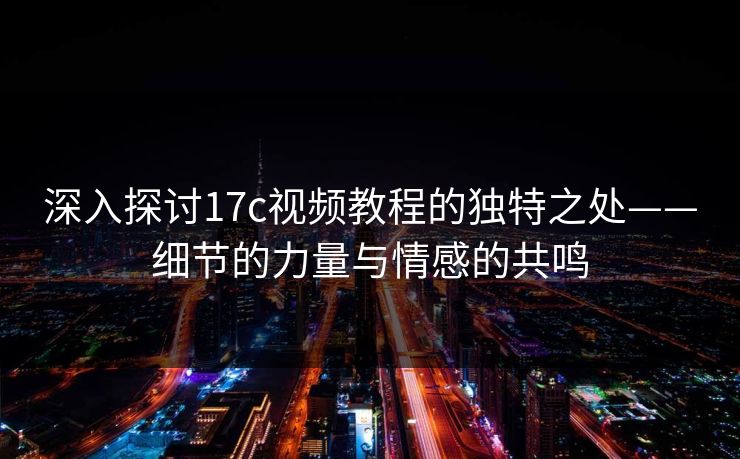 深入探讨17c视频教程的独特之处——细节的力量与情感的共鸣