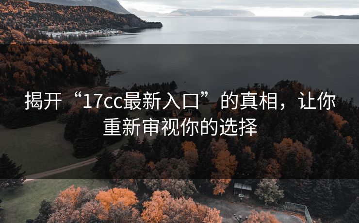 揭开“17cc最新入口”的真相，让你重新审视你的选择