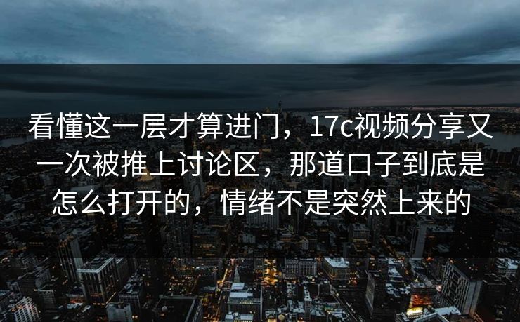 看懂这一层才算进门，17c视频分享又一次被推上讨论区，那道口子到底是怎么打开的，情绪不是突然上来的