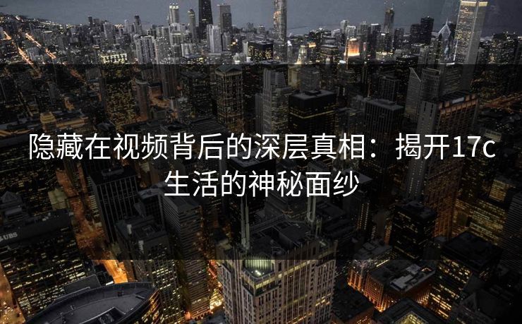 隐藏在视频背后的深层真相：揭开17c生活的神秘面纱
