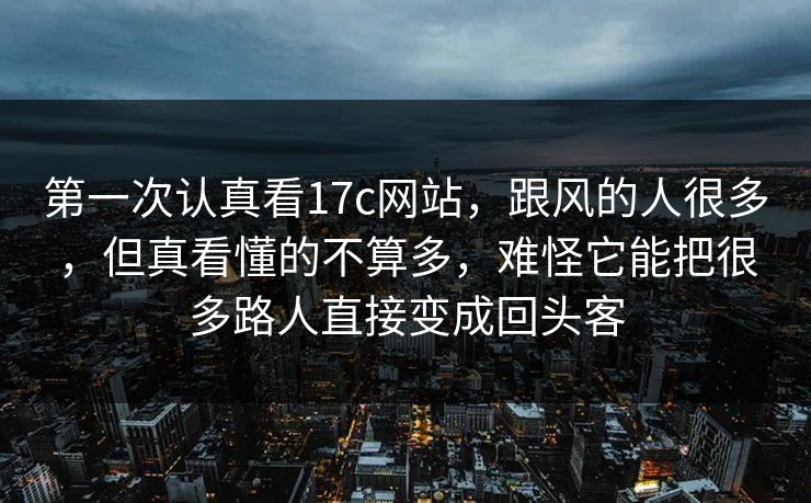 第一次认真看17c网站，跟风的人很多，但真看懂的不算多，难怪它能把很多路人直接变成回头客