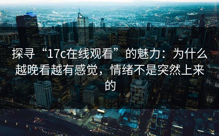 探寻“17c在线观看”的魅力:为什么越晚看越有感觉,情绪不是突然上来的 探寻“17c在线观看”的魅力:为什么越晚看越有感觉,情绪不是突然上来的