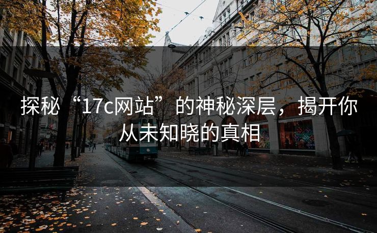 探秘“17c网站”的神秘深层，揭开你从未知晓的真相