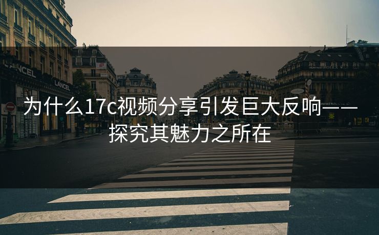 为什么17c视频分享引发巨大反响——探究其魅力之所在