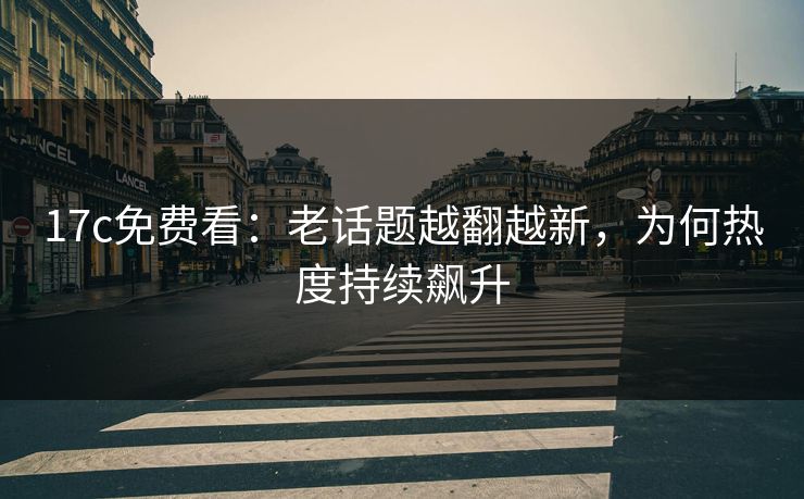 17c免费看：老话题越翻越新，为何热度持续飙升