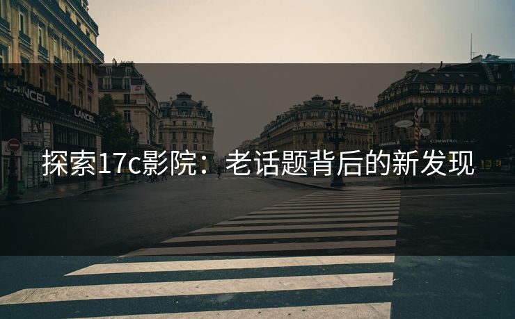 探索17c影院：老话题背后的新发现