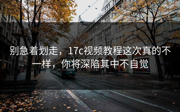 别急着划走，17c视频教程这次真的不一样，你将深陷其中不自觉