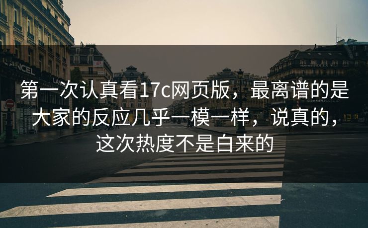 第一次认真看17c网页版，最离谱的是大家的反应几乎一模一样，说真的，这次热度不是白来的
