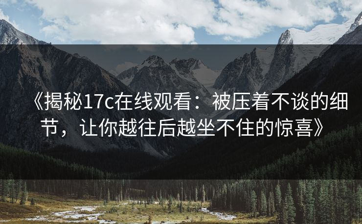 《揭秘17c在线观看：被压着不谈的细节，让你越往后越坐不住的惊喜》
