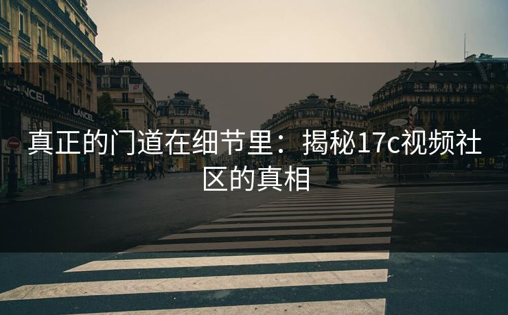 真正的门道在细节里：揭秘17c视频社区的真相
