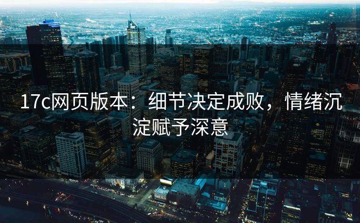 17c网页版本：细节决定成败，情绪沉淀赋予深意