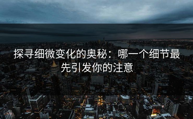 探寻细微变化的奥秘：哪一个细节最先引发你的注意