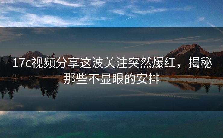 17c视频分享这波关注突然爆红，揭秘那些不显眼的安排