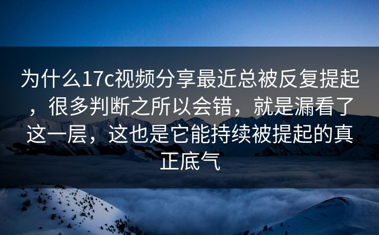 为什么17c视频分享最近总被反复提起，很多判断之所以会错，就是漏看了这一层，这也是它能持续被提起的真正底气