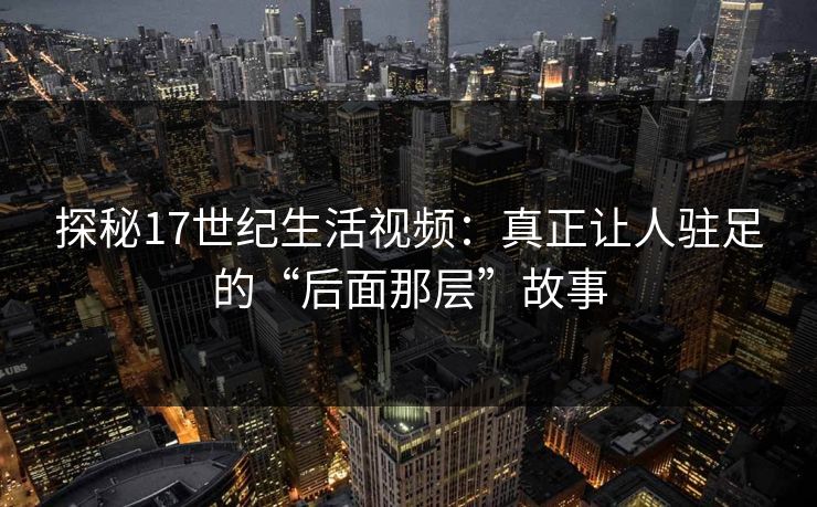 探秘17世纪生活视频：真正让人驻足的“后面那层”故事