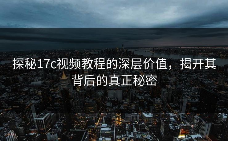 探秘17c视频教程的深层价值，揭开其背后的真正秘密