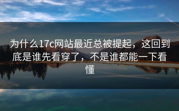 为什么17c网站最近总被提起，这回到底是谁先看穿了，不是谁都能一下看懂