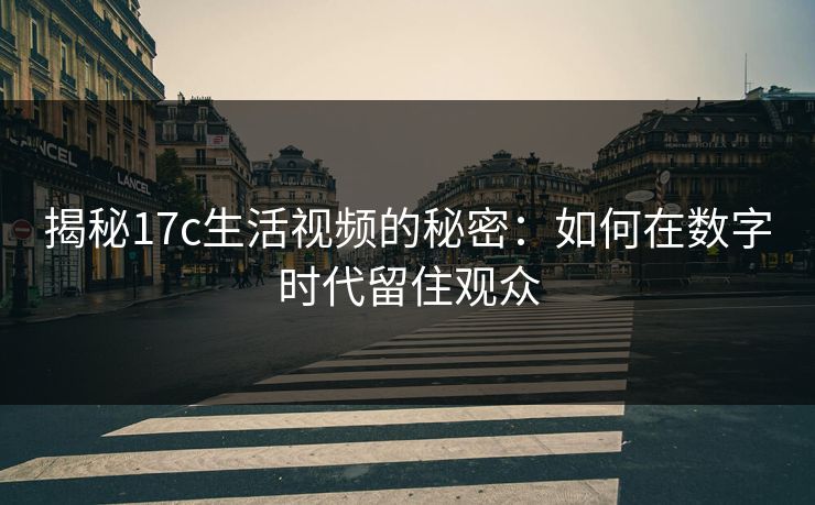揭秘17c生活视频的秘密：如何在数字时代留住观众