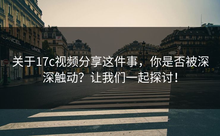 关于17c视频分享这件事，你是否被深深触动？让我们一起探讨！