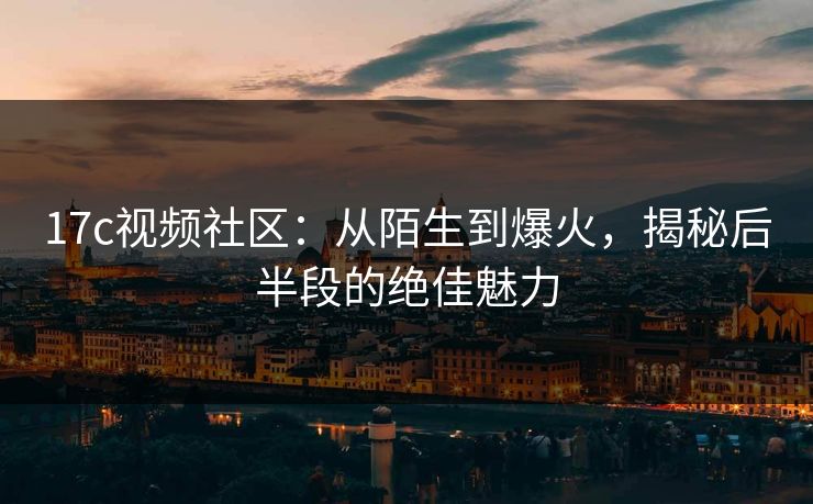 17c视频社区：从陌生到爆火，揭秘后半段的绝佳魅力