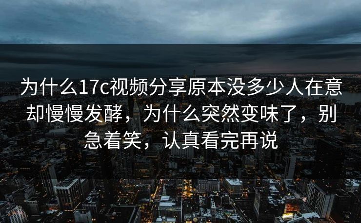 为什么17c视频分享原本没多少人在意却慢慢发酵，为什么突然变味了，别急着笑，认真看完再说