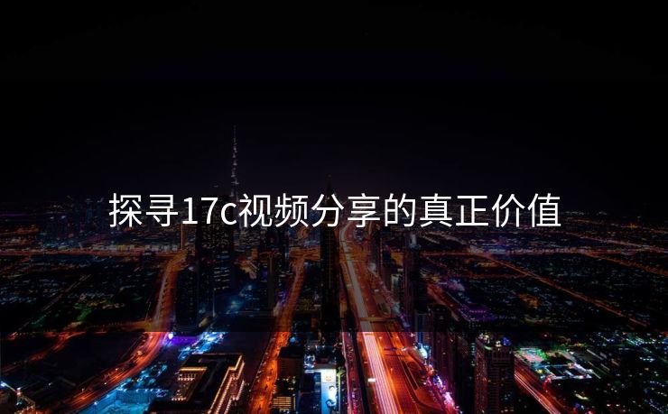 探寻17c视频分享的真正价值