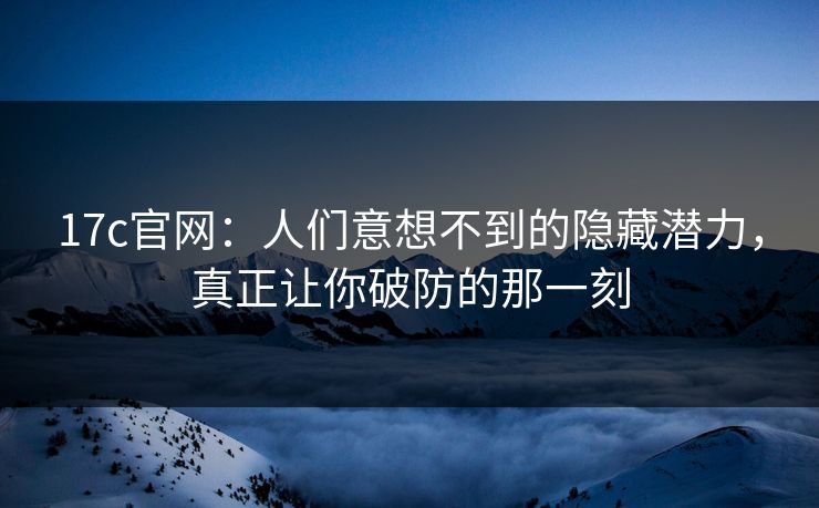 17c官网：人们意想不到的隐藏潜力，真正让你破防的那一刻