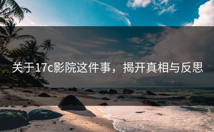关于17c影院这件事，揭开真相与反思