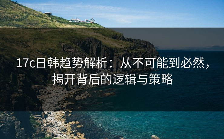 17c日韩趋势解析：从不可能到必然，揭开背后的逻辑与策略