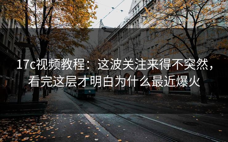 17c视频教程：这波关注来得不突然，看完这层才明白为什么最近爆火