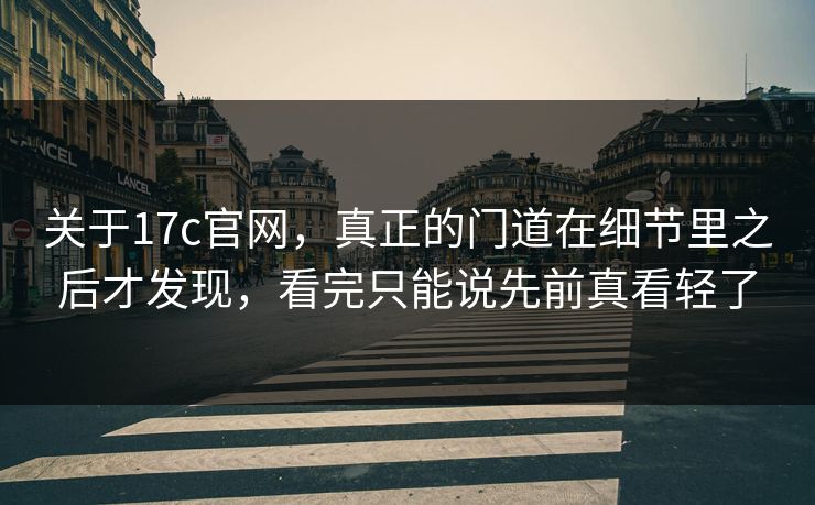 关于17c官网，真正的门道在细节里之后才发现，看完只能说先前真看轻了