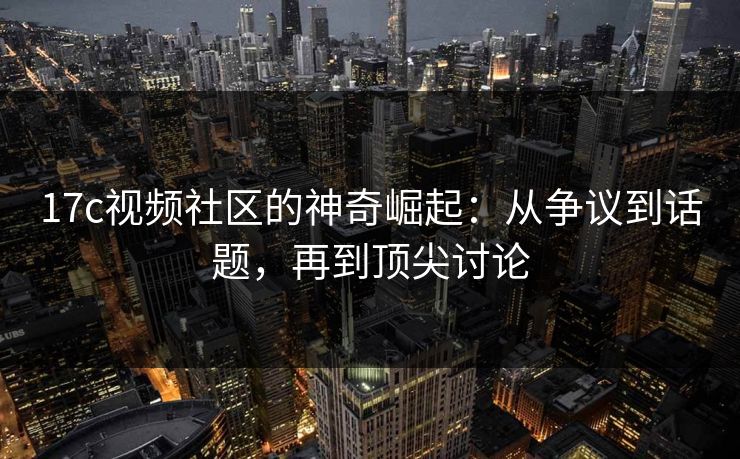 17c视频社区的神奇崛起：从争议到话题，再到顶尖讨论