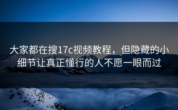 大家都在搜17c视频教程，但隐藏的小细节让真正懂行的人不愿一眼而过