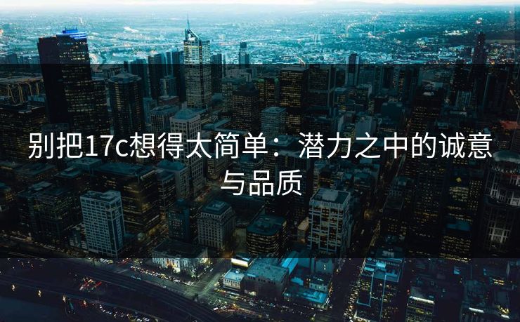 别把17c想得太简单：潜力之中的诚意与品质