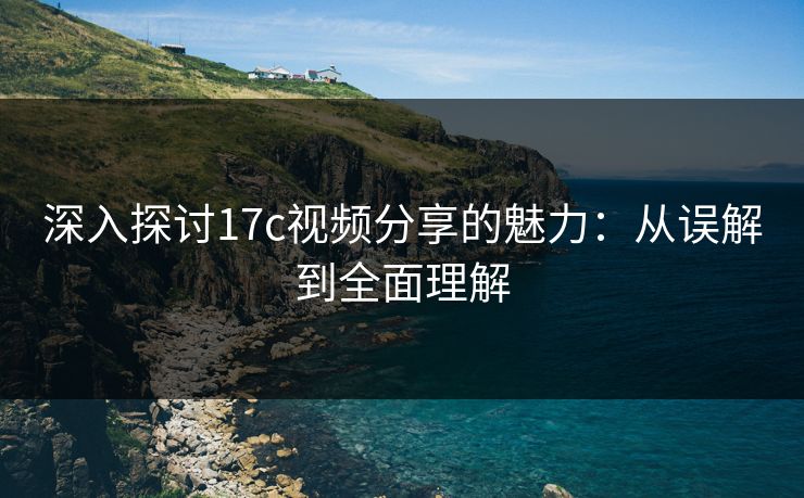 深入探讨17c视频分享的魅力：从误解到全面理解