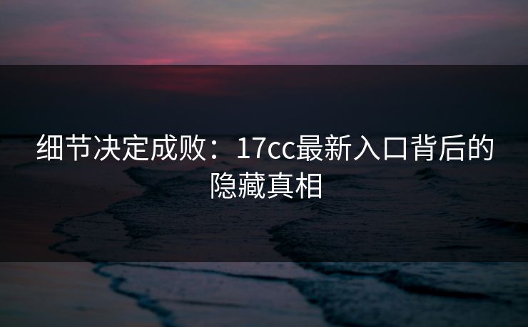 细节决定成败：17cc最新入口背后的隐藏真相