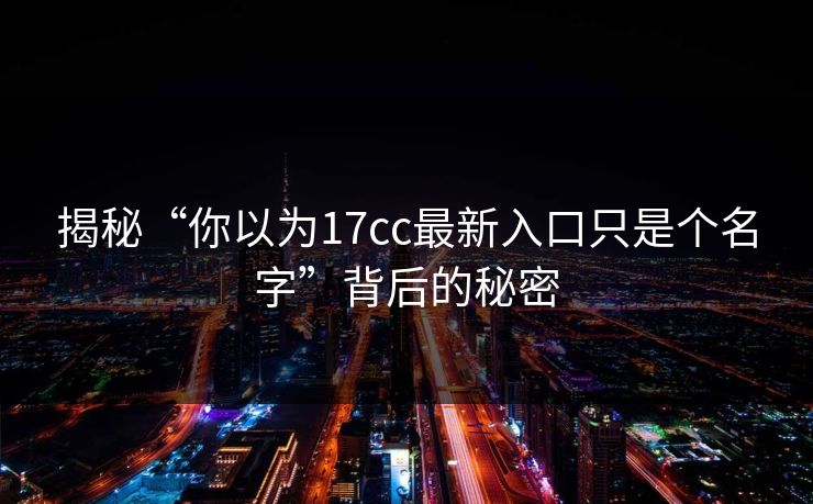 揭秘“你以为17cc最新入口只是个名字”背后的秘密