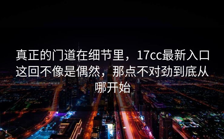 真正的门道在细节里，17cc最新入口这回不像是偶然，那点不对劲到底从哪开始