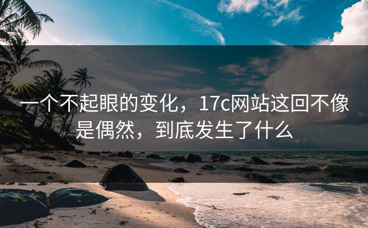 一个不起眼的变化，17c网站这回不像是偶然，到底发生了什么